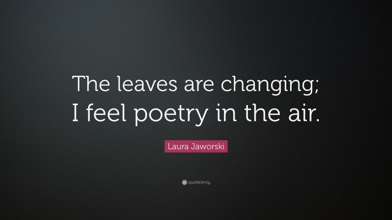 Laura Jaworski Quote: “The leaves are changing; I feel poetry in the air.”