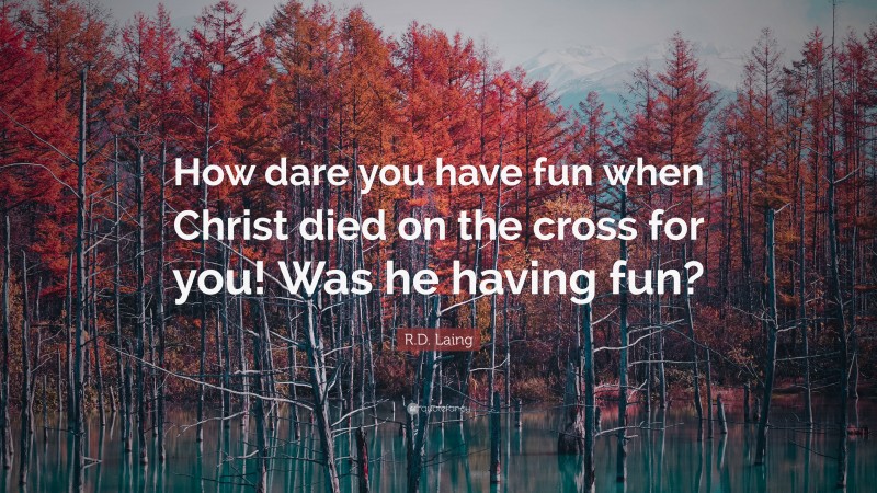 R.D. Laing Quote: “How dare you have fun when Christ died on the cross for you! Was he having fun?”