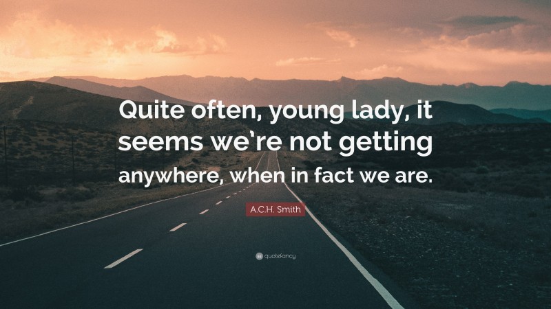 A.C.H. Smith Quote: “Quite often, young lady, it seems we’re not getting anywhere, when in fact we are.”