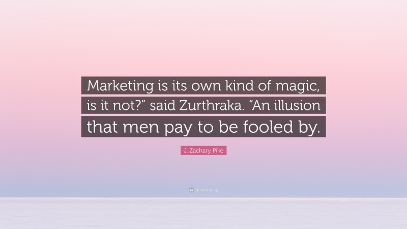 J. Zachary Pike Quote: “Marketing is its own kind of magic, is it not?” said Zurthraka. “An illusion that men pay to be fooled by.”