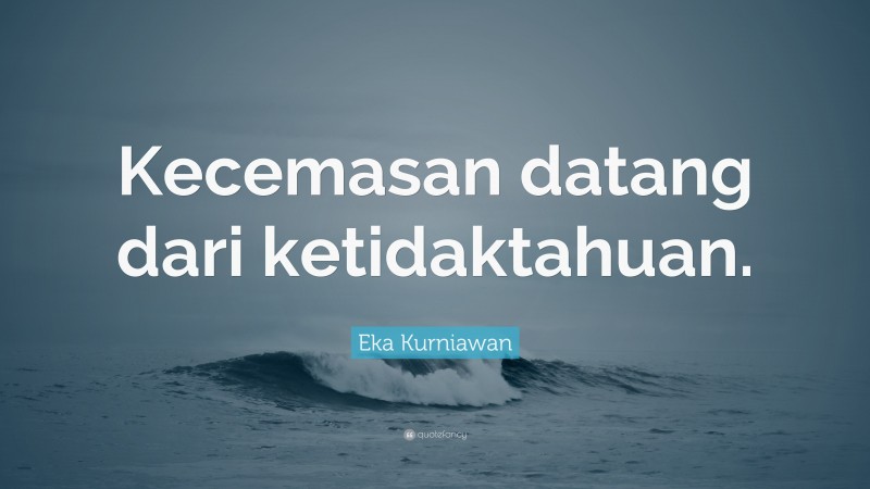 Eka Kurniawan Quote: “Kecemasan datang dari ketidaktahuan.”