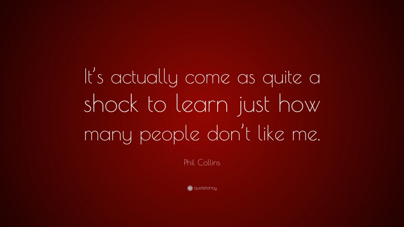 Phil Collins Quote: “It’s actually come as quite a shock to learn just how many people don’t like me.”