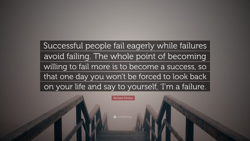 Richard Fenton Quote: “Successful people fail eagerly while failures avoid failing. The whole point of becoming willing to fail more is to become a success, so that one day you won’t be forced to look back on your life and say to yourself, ‘I’m a failure.”