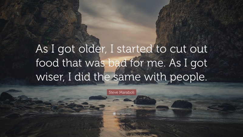Steve Maraboli Quote: “As I got older, I started to cut out food that was bad for me. As I got wiser, I did the same with people.”