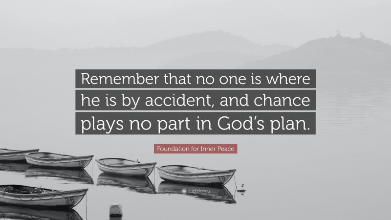 Foundation for Inner Peace Quote: “Remember that no one is where he is by accident, and chance plays no part in God’s plan.”