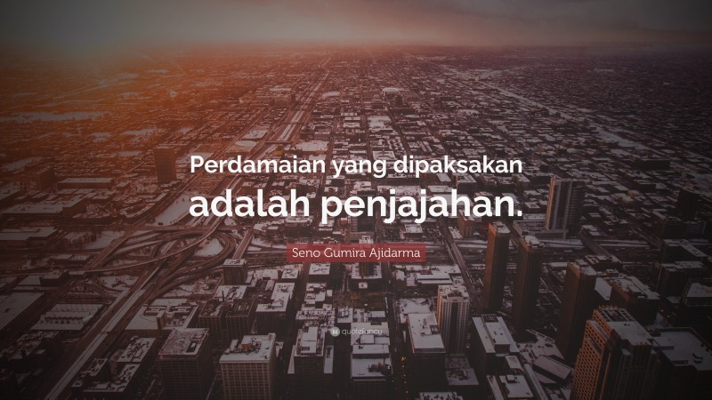 Seno Gumira Ajidarma Quote: “Perdamaian yang dipaksakan adalah penjajahan.”