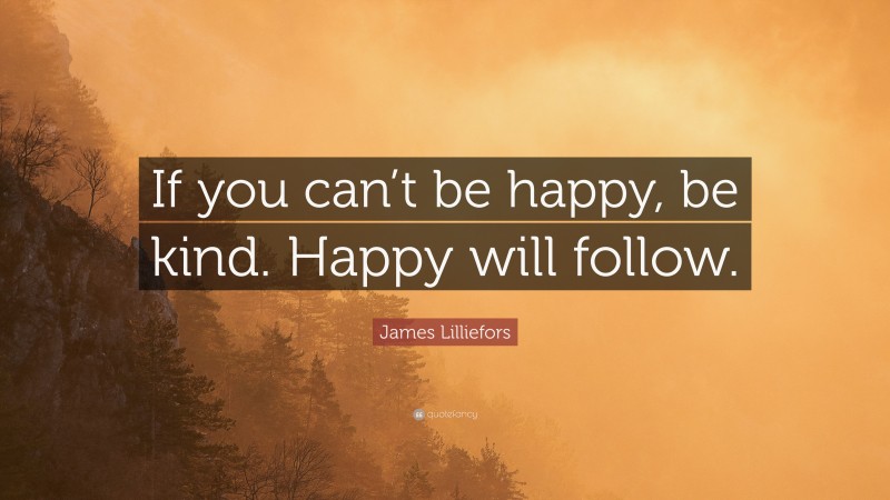 James Lilliefors Quote: “If you can’t be happy, be kind. Happy will follow.”