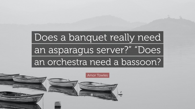 Amor Towles Quote: “Does a banquet really need an asparagus server?” “Does an orchestra need a bassoon?”