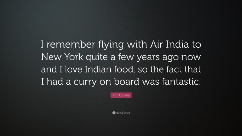 Phil Collins Quote: “I remember flying with Air India to New York quite a few years ago now and I love Indian food, so the fact that I had a curry on board was fantastic.”