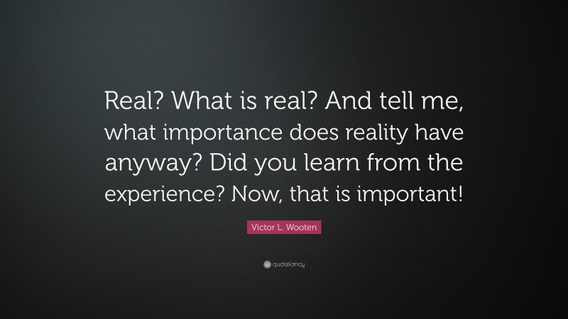 Victor L. Wooten Quote: “Real? What is real? And tell me, what importance does reality have anyway? Did you learn from the experience? Now, that is important!”