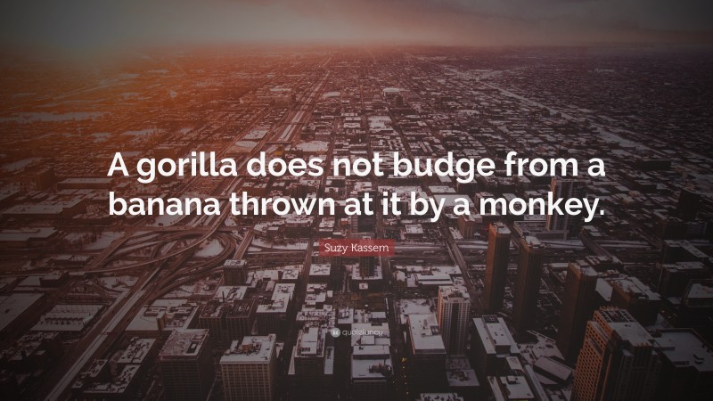 Suzy Kassem Quote: “A gorilla does not budge from a banana thrown at it by a monkey.”