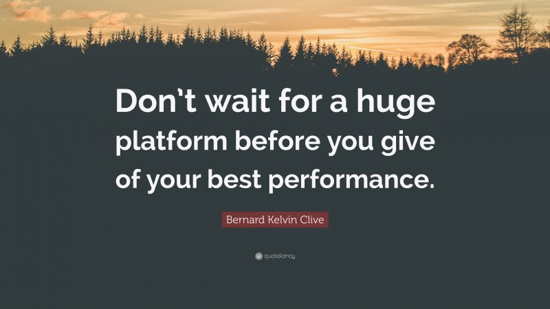 Bernard Kelvin Clive Quote: “Don’t wait for a huge platform before you give of your best performance.”