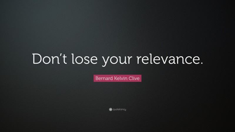 Bernard Kelvin Clive Quote: “Don’t lose your relevance.”