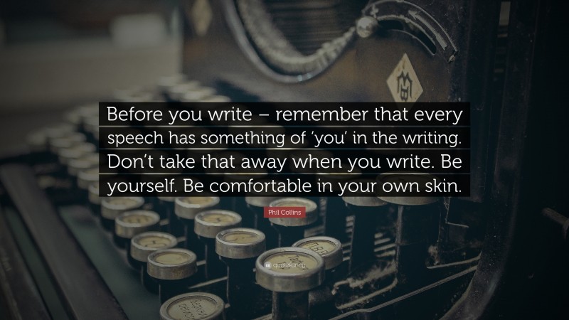 Phil Collins Quote: “Before you write – remember that every speech has something of ‘you’ in the writing. Don’t take that away when you write. Be yourself. Be comfortable in your own skin.”
