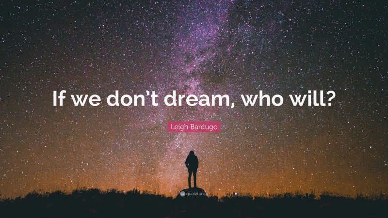 Leigh Bardugo Quote: “If we don’t dream, who will?”