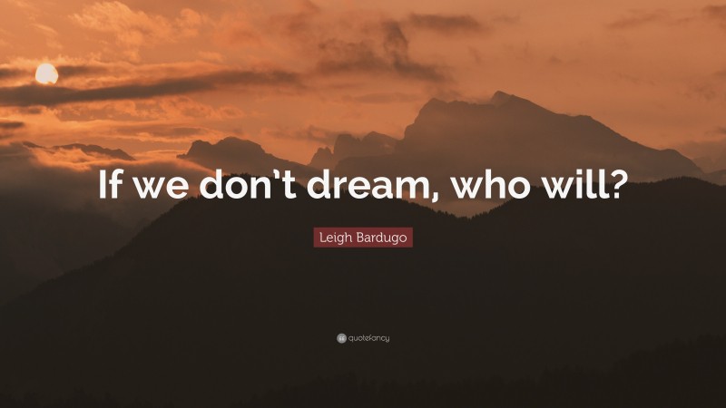 Leigh Bardugo Quote: “If we don’t dream, who will?”