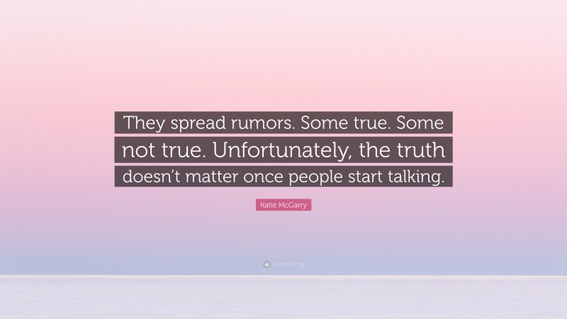 Katie McGarry Quote: “They spread rumors. Some true. Some not true. Unfortunately, the truth doesn’t matter once people start talking.”