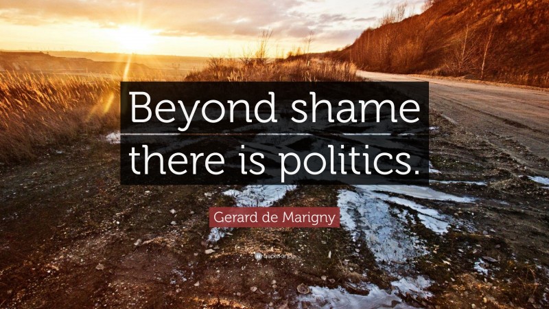 Gerard de Marigny Quote: “Beyond shame there is politics.”