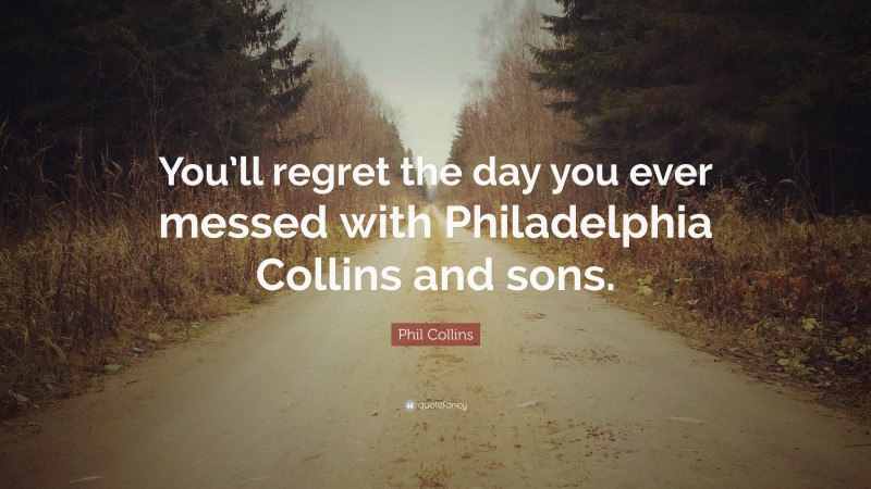 Phil Collins Quote: “You’ll regret the day you ever messed with Philadelphia Collins and sons.”