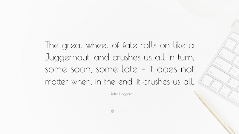 H. Rider Haggard Quote: “The great wheel of fate rolls on like a Juggernaut, and crushes us all in turn, some soon, some late – it does not matter when, in the end, it crushes us all.”