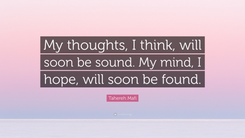 Tahereh Mafi Quote: “My thoughts, I think, will soon be sound. My mind, I hope, will soon be found.”