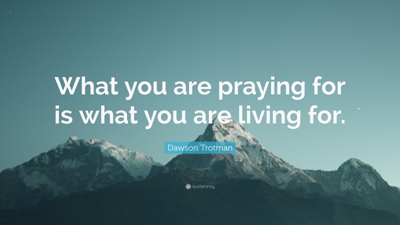 Dawson Trotman Quote: “What you are praying for is what you are living for.”