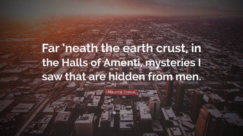 Maurice Doreal Quote: “Far ’neath the earth crust, in the Halls of Amenti, mysteries I saw that are hidden from men.”