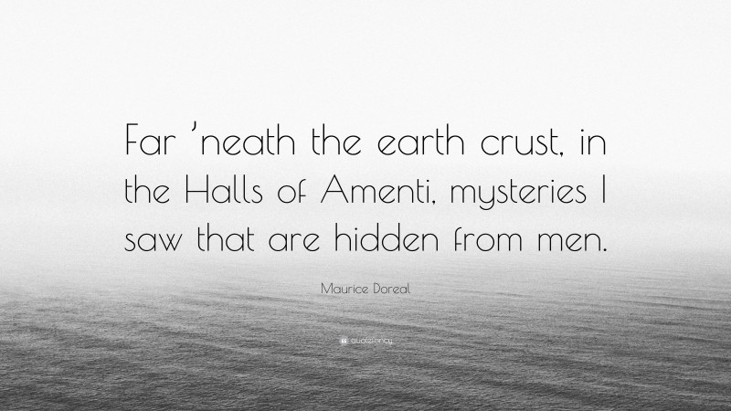 Maurice Doreal Quote: “Far ’neath the earth crust, in the Halls of Amenti, mysteries I saw that are hidden from men.”