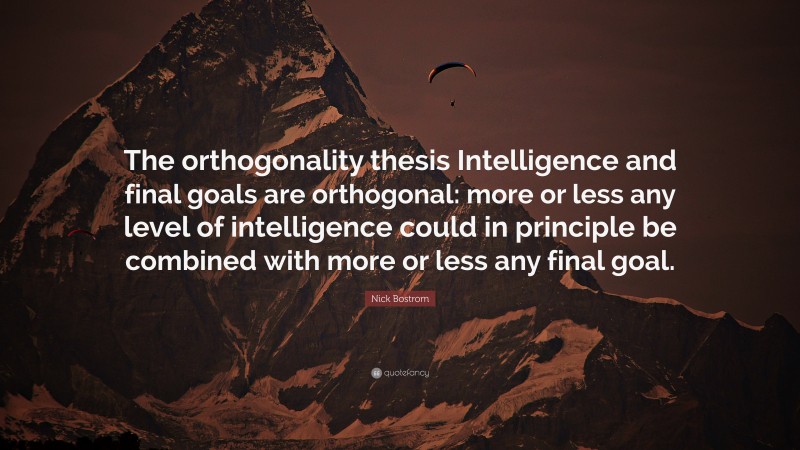 Nick Bostrom Quote: “The orthogonality thesis Intelligence and final goals are orthogonal: more or less any level of intelligence could in principle be combined with more or less any final goal.”