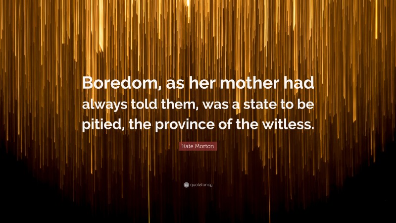 Kate Morton Quote: “Boredom, as her mother had always told them, was a state to be pitied, the province of the witless.”