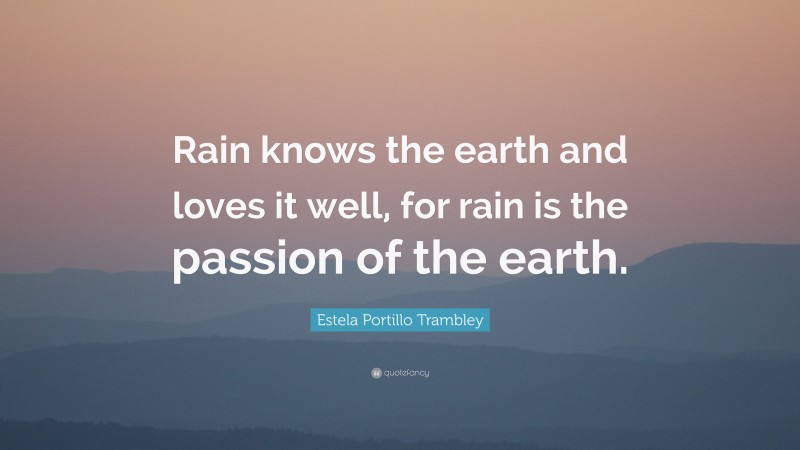 Estela Portillo Trambley Quote: “Rain knows the earth and loves it well, for rain is the passion of the earth.”