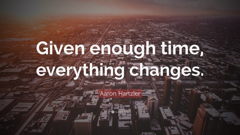 Aaron Hartzler Quote: “Given enough time, everything changes.”