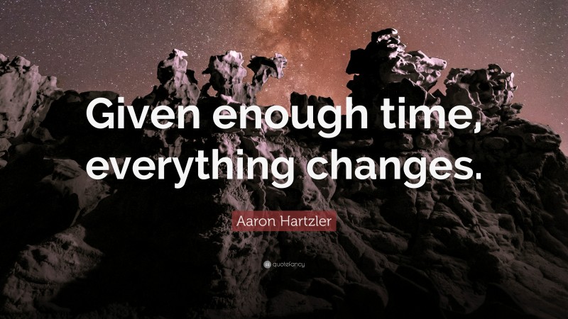 Aaron Hartzler Quote: “Given enough time, everything changes.”