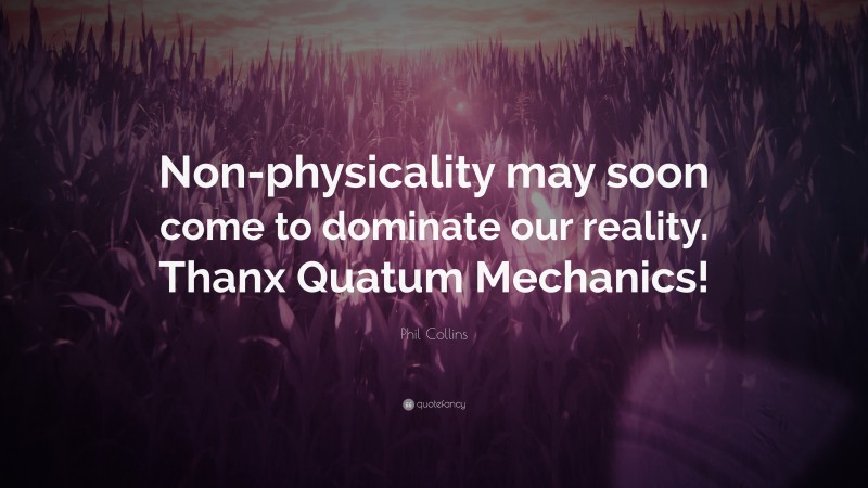 Phil Collins Quote: “Non-physicality may soon come to dominate our reality. Thanx Quatum Mechanics!”