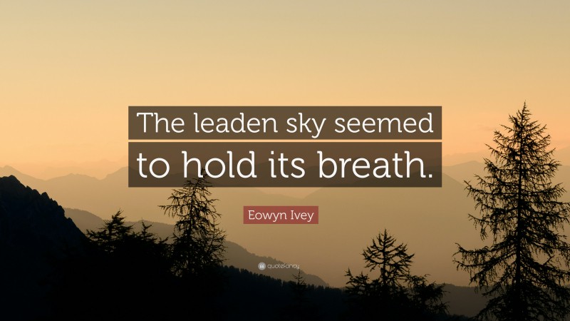 Eowyn Ivey Quote: “The leaden sky seemed to hold its breath.”