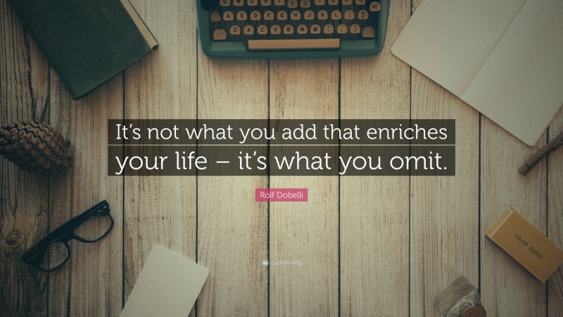 Rolf Dobelli Quote: “It’s not what you add that enriches your life – it’s what you omit.”