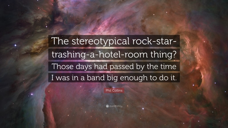 Phil Collins Quote: “The stereotypical rock-star-trashing-a-hotel-room thing? Those days had passed by the time I was in a band big enough to do it.”