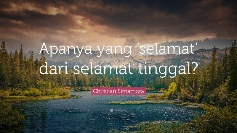 Christian Simamora Quote: “Apanya yang ‘selamat’ dari selamat tinggal?”