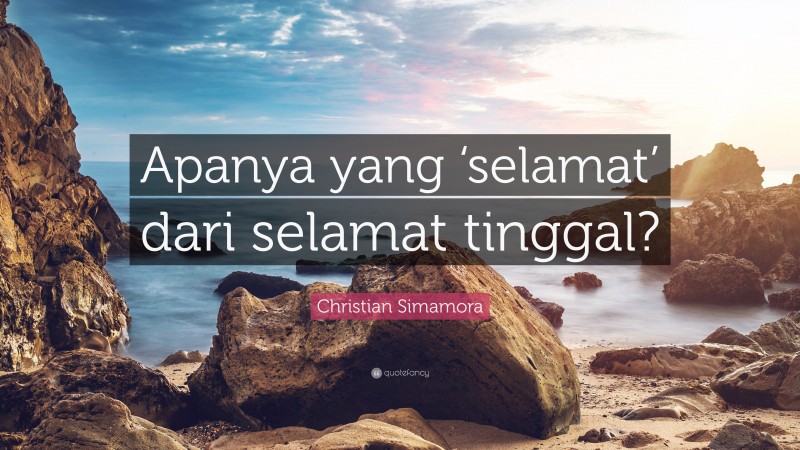 Christian Simamora Quote: “Apanya yang ‘selamat’ dari selamat tinggal?”