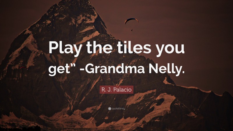 R. J. Palacio Quote: “Play the tiles you get” -Grandma Nelly.”