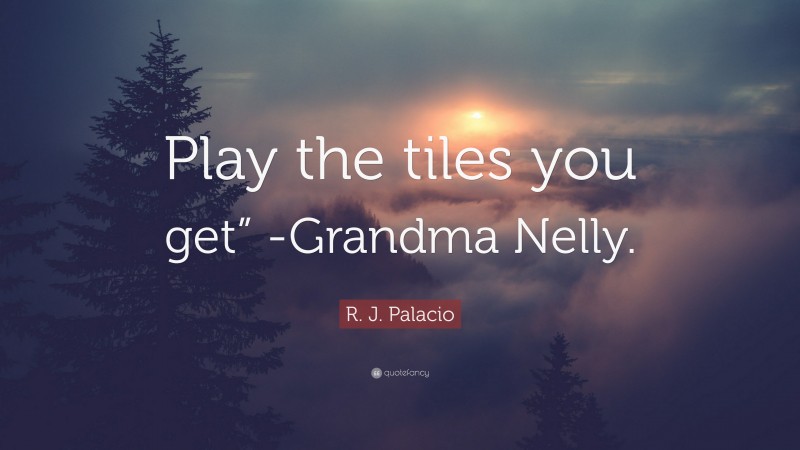 R. J. Palacio Quote: “Play the tiles you get” -Grandma Nelly.”