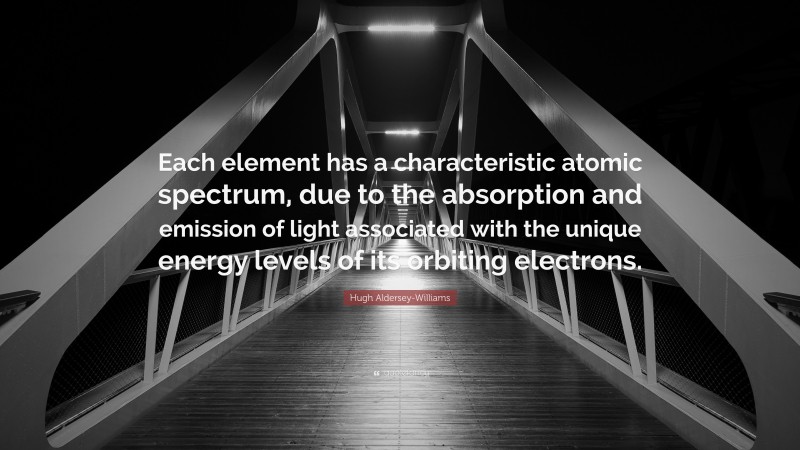 Hugh Aldersey-Williams Quote: “Each element has a characteristic atomic spectrum, due to the absorption and emission of light associated with the unique energy levels of its orbiting electrons.”