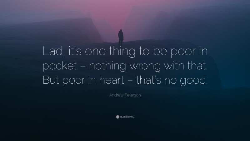 Andrew Peterson Quote: “Lad, it’s one thing to be poor in pocket – nothing wrong with that. But poor in heart – that’s no good.”