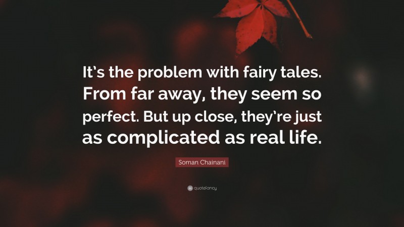 Soman Chainani Quote: “It’s the problem with fairy tales. From far away, they seem so perfect. But up close, they’re just as complicated as real life.”