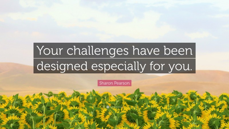 Sharon Pearson Quote: “Your challenges have been designed especially for you.”