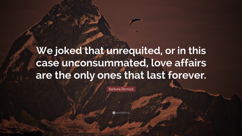 Barbara Demick Quote: “We joked that unrequited, or in this case unconsummated, love affairs are the only ones that last forever.”