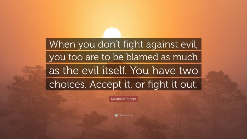 Ravinder Singh Quote: “When you don’t fight against evil, you too are to be blamed as much as the evil itself. You have two choices. Accept it, or fight it out.”