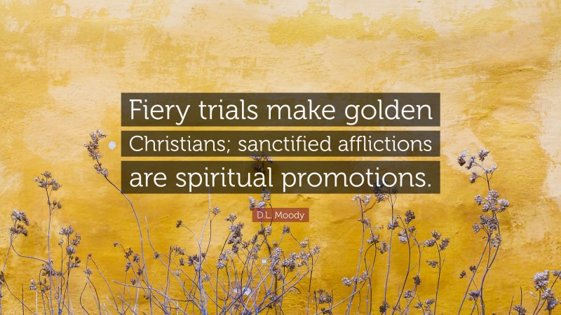 D.L. Moody Quote: “Fiery trials make golden Christians; sanctified afflictions are spiritual promotions.”