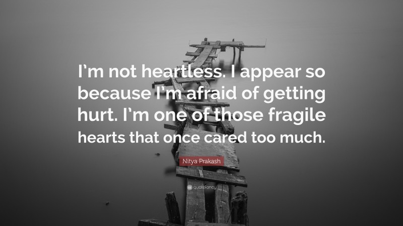 Nitya Prakash Quote: “I’m not heartless. I appear so because I’m afraid of getting hurt. I’m one of those fragile hearts that once cared too much.”