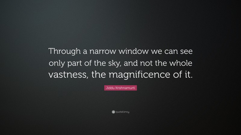 Jiddu Krishnamurti Quote: “Through a narrow window we can see only part of the sky, and not the whole vastness, the magnificence of it.”